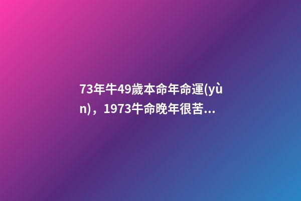 73年牛49歲本命年命運(yùn)，1973牛命晚年很苦 73年屬牛49歲2021運(yùn)勢(shì)，1973年屬牛的人2021年運(yùn)氣-第1張-觀點(diǎn)-玄機(jī)派
